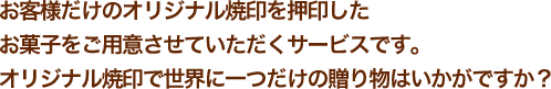 お客様だけのオリジナル焼印を押印したお菓子をご用意させていただくサービスです。オリジナル焼印で世界に一つだけの贈り物はいかがですか？