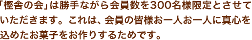 「樫舎の会」は勝手ながら会員数を300名様限定とさせていただきます。これは、会員の皆様お一人お一人に真心を込めたお菓子をお作りするためです。